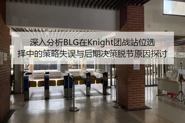 深入分析BLG在Knight团战站位选择中的策略失误与后期决策脱节原因探讨