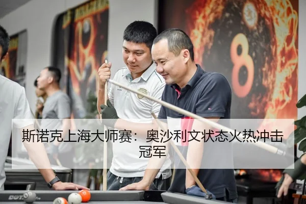 斯诺克上海大师赛：奥沙利文状态火热冲击冠军