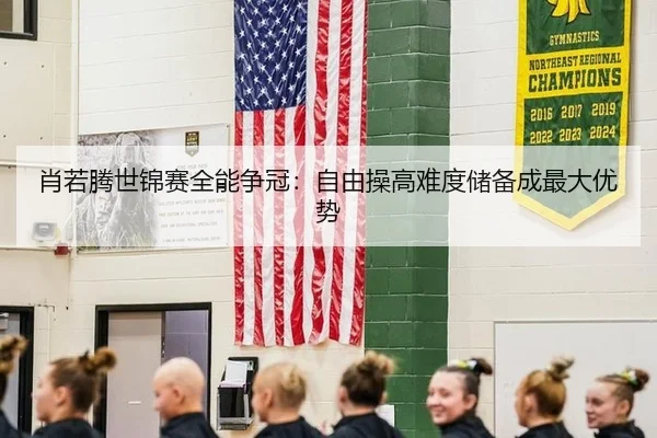 肖若腾世锦赛全能争冠：自由操高难度储备成最大优势