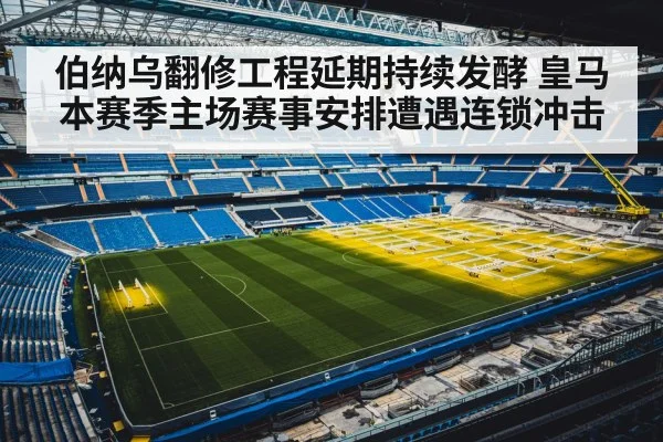 伯纳乌翻修工程延期持续发酵 皇马本赛季主场赛事安排遭遇连锁冲击