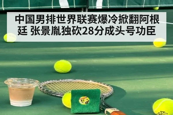 中国男排世界联赛爆冷掀翻阿根廷 张景胤独砍28分成头号功臣