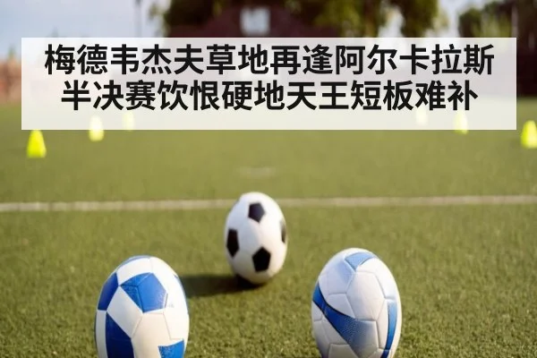 梅德韦杰夫草地再逢阿尔卡拉斯半决赛饮恨硬地天王短板难补
