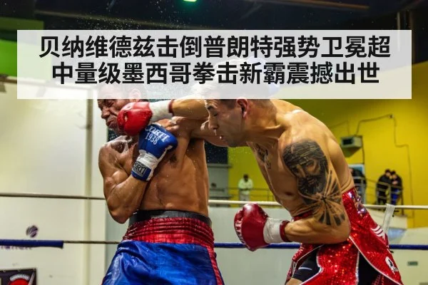 贝纳维德兹击倒普朗特强势卫冕超中量级墨西哥拳击新霸震撼出世