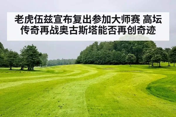 老虎伍兹宣布复出参加大师赛 高坛传奇再战奥古斯塔能否再创奇迹