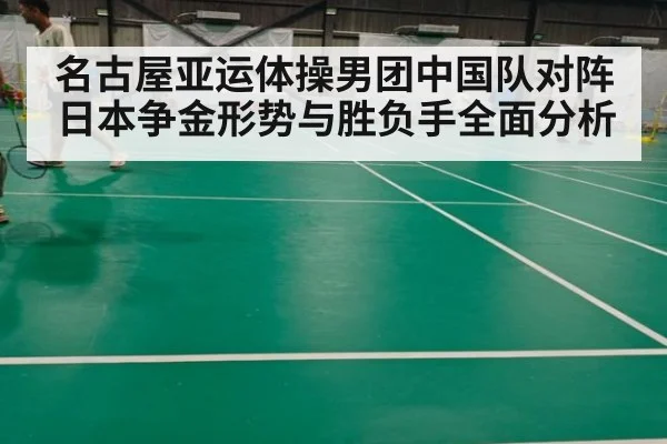 名古屋亚运体操男团中国队对阵日本争金形势与胜负手全面分析